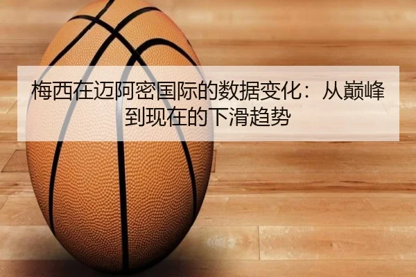 梅西在迈阿密国际的数据变化：从巅峰到现在的下滑趋势