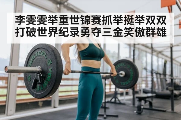 李雯雯举重世锦赛抓举挺举双双打破世界纪录勇夺三金笑傲群雄