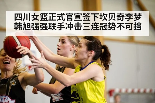 四川女篮正式官宣签下坎贝奇李梦韩旭强强联手冲击三连冠势不可挡