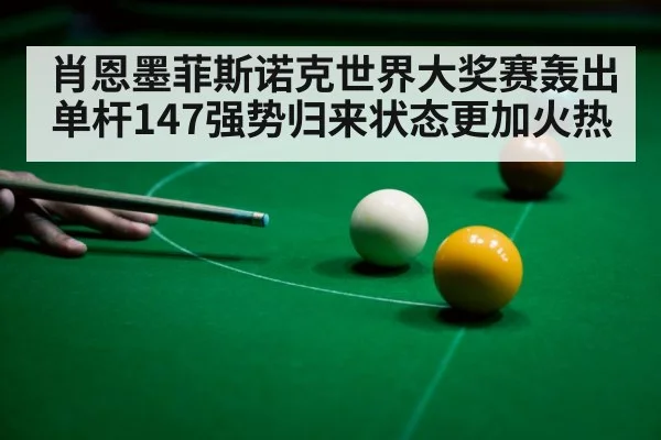 肖恩墨菲斯诺克世界大奖赛轰出单杆147强势归来状态更加火热