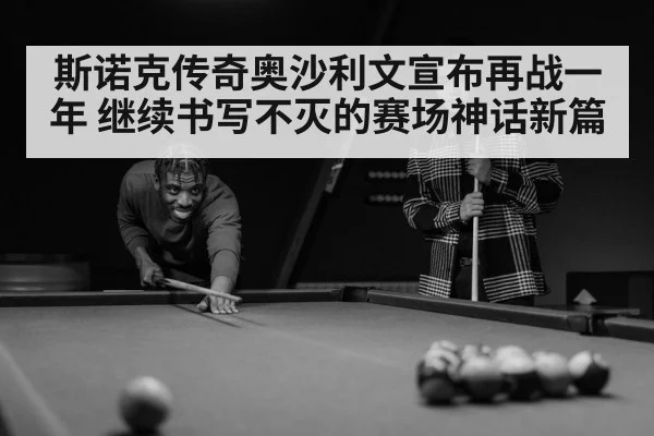斯诺克传奇奥沙利文宣布再战一年 继续书写不灭的赛场神话新篇