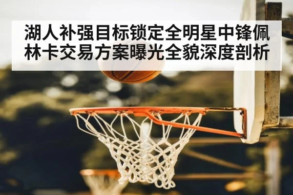 湖人补强目标锁定全明星中锋佩林卡交易方案曝光全貌深度剖析
