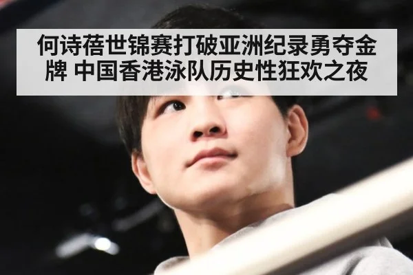 何诗蓓世锦赛打破亚洲纪录勇夺金牌 中国香港泳队历史性狂欢之夜