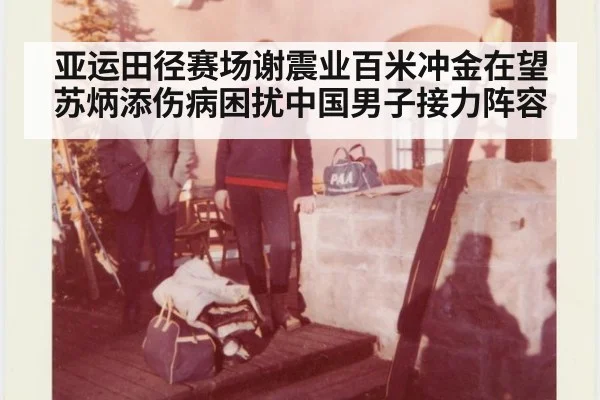 亚运田径赛场谢震业百米冲金在望 苏炳添伤病困扰中国男子接力阵容